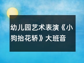 幼兒園藝術(shù)表演《小狗抬花轎》大班音樂教案