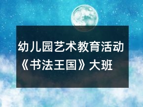 "幼兒園藝術(shù)教育活動(dòng)《書法王國(guó)》大班美術(shù)教案	"