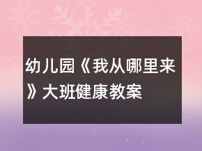 "幼兒園《我從哪里來(lái)》大班健康教案	"
