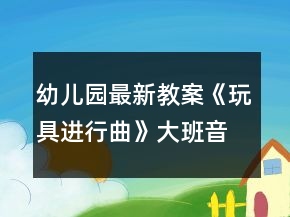 幼兒園最新教案《玩具進(jìn)行曲》大班音樂反思