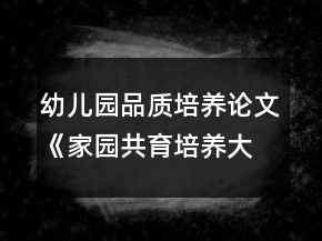 幼兒園品質(zhì)培養(yǎng)論文《家園共育培養(yǎng)大班幼兒關(guān)愛(ài)他人的好品質(zhì)》