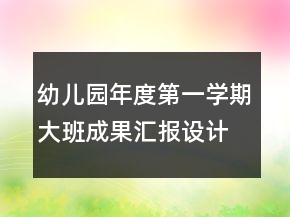 幼兒園年度第一學(xué)期大班成果匯報(bào)設(shè)計(jì)方案