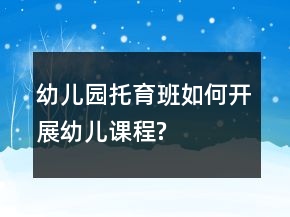 幼兒園托育班如何開展幼兒課程?