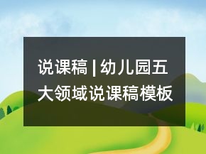 說(shuō)課稿 | 幼兒園五大領(lǐng)域說(shuō)課稿模板