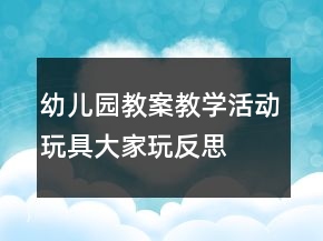 幼兒園教案教學(xué)活動(dòng)玩具大家玩反思