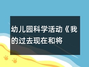 幼兒園科學(xué)活動《我的過去、現(xiàn)在和將來》教案設(shè)計