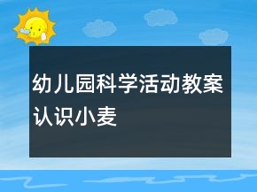 幼兒園科學(xué)活動教案：認(rèn)識小麥
