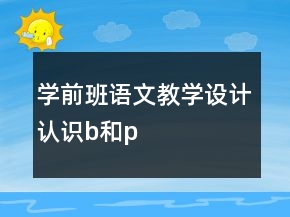 學(xué)前班語文教學(xué)設(shè)計：認(rèn)識b和p