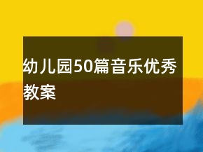 幼兒園50篇音樂(lè)優(yōu)秀教案