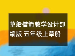 草船借箭教學(xué)設(shè)計部編版 五年級上草船借箭教學(xué)設(shè)計一等獎
