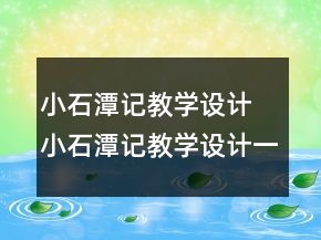 小石潭記教學(xué)設(shè)計 小石潭記教學(xué)設(shè)計一等獎