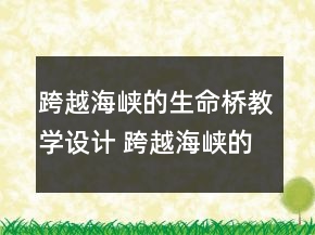 跨越海峽的生命橋教學設計 跨越海峽的生命橋教學設計優(yōu)質課一等獎