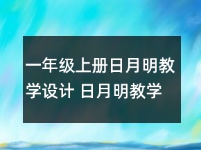 一年級(jí)上冊日月明教學(xué)設(shè)計(jì) 日月明教學(xué)設(shè)計(jì)一等獎(jiǎng)