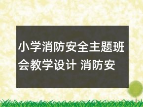 小學(xué)消防安全主題班會(huì)教學(xué)設(shè)計(jì) 消防安全主題班會(huì)教學(xué)設(shè)計(jì)一等獎(jiǎng)