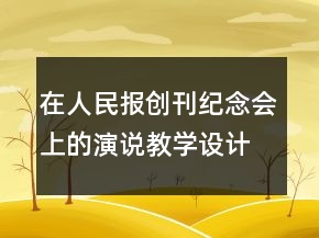 在人民報創(chuàng)刊紀念會上的演說教學(xué)設(shè)計一等獎