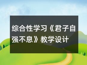 綜合性學(xué)習(xí)《君子自強(qiáng)不息》教學(xué)設(shè)計(jì)一等獎(jiǎng)