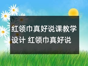 紅領(lǐng)巾真好說課教學(xué)設(shè)計 紅領(lǐng)巾真好說課教學(xué)設(shè)計一等獎