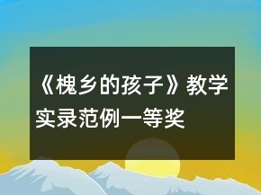 《槐鄉(xiāng)的孩子》教學(xué)實(shí)錄范例一等獎(jiǎng)