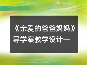 《親愛的爸爸媽媽》導(dǎo)學(xué)案教學(xué)設(shè)計(jì)一等獎(jiǎng)