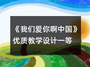 《我們愛你啊,中國》優(yōu)質(zhì)教學(xué)設(shè)計(jì)一等獎