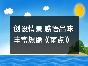 創(chuàng)設(shè)情景 感悟品味 豐富想像《雨點(diǎn)》教學(xué)設(shè)計一等獎