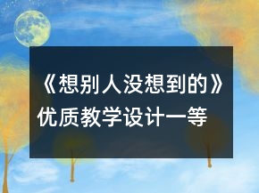 《想別人沒想到的》優(yōu)質(zhì)教學(xué)設(shè)計(jì)一等獎(jiǎng)