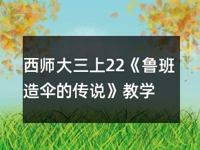 西師大三上22《魯班造傘的傳說》教學(xué)設(shè)計一等獎