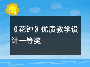 《花鐘》優(yōu)質(zhì)教學(xué)設(shè)計一等獎