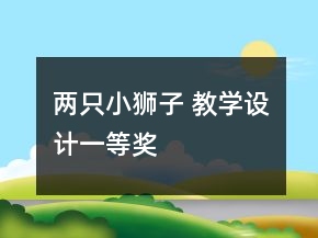 兩只小獅子 教學(xué)設(shè)計(jì)一等獎(jiǎng)