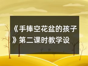 《手捧空花盆的孩子》第二課時教學設計一等獎