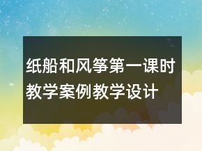 紙船和風(fēng)箏第一課時(shí)教學(xué)案例教學(xué)設(shè)計(jì)一等獎(jiǎng)