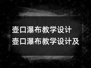 壺口瀑布教學(xué)設(shè)計(jì) 壺口瀑布教學(xué)設(shè)計(jì)及教學(xué)反思一等獎(jiǎng)