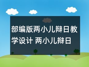部編版兩小兒辯日教學(xué)設(shè)計(jì) 兩小兒辯日教學(xué)反思簡(jiǎn)短一等獎(jiǎng)