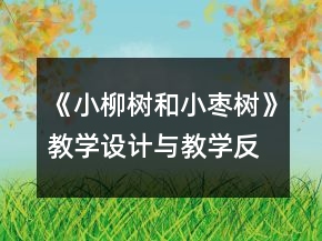 《小柳樹和小棗樹》教學(xué)設(shè)計與教學(xué)反思資料一等獎