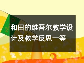 和田的維吾爾教學(xué)設(shè)計及教學(xué)反思一等獎