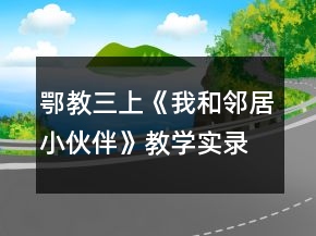 鄂教三上《我和鄰居小伙伴》教學(xué)實(shí)錄與反思一等獎(jiǎng)