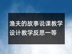 漁夫的故事說課教學(xué)設(shè)計(jì)教學(xué)反思一等獎