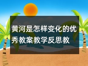 黃河是怎樣變化的優(yōu)秀教案教學(xué)反思教學(xué)一等獎(jiǎng)