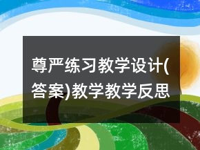 尊嚴練習(xí)教學(xué)設(shè)計(答案)教學(xué)教學(xué)反思一等獎