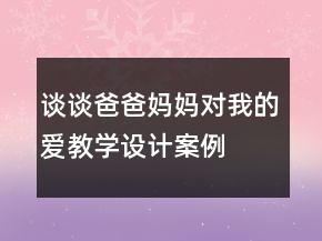 談?wù)劙职?、媽媽對我的愛教學(xué)設(shè)計案例教學(xué)反思課文一等獎