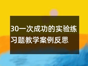 30一次成功的實驗練習(xí)題教學(xué)案例反思一等獎