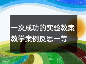 一次成功的實(shí)驗(yàn)教案教學(xué)案例反思一等獎(jiǎng)
