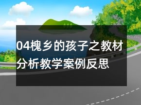 04槐鄉(xiāng)的孩子之教材分析教學(xué)案例反思一等獎