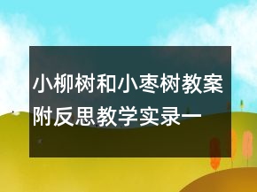 小柳樹和小棗樹教案附反思教學(xué)實(shí)錄一等獎(jiǎng)