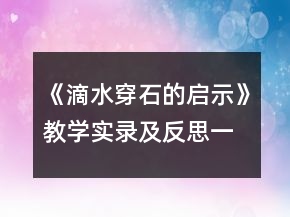 《滴水穿石的啟示》教學(xué)實(shí)錄及反思一等獎(jiǎng)