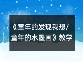 《童年的發(fā)現(xiàn)：我想/童年的水墨畫》教學(xué)設(shè)計(jì)及反思一等獎(jiǎng)