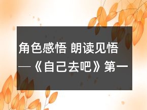 角色感悟 朗讀見悟─《自己去吧》第一課時(shí)教學(xué)案例與反思一等獎(jiǎng)