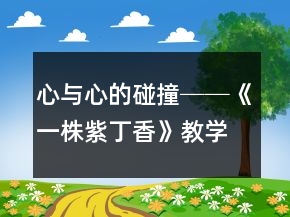 心與心的碰撞──《一株紫丁香》教學(xué)案例及反思一等獎(jiǎng)
