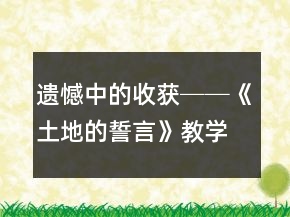 遺憾中的收獲──《土地的誓言》教學(xué)案例及反思一等獎(jiǎng)