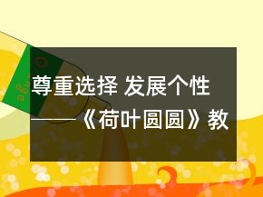 尊重選擇 發(fā)展個(gè)性──《荷葉圓圓》教學(xué)案例與反思一等獎(jiǎng)